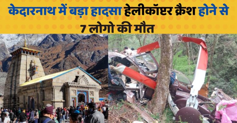 केदारनाथ में हेलीकाप्टर क्रैश होने से, 7 लोगों की मौत...